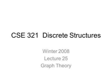 CSE 321 Discrete Structures Winter 2008 Lecture 25 Graph Theory.