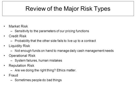 Review of the Major Risk Types Market Risk –Sensitivity to the parameters of our pricing functions Credit Risk –Probability that the other side fails to.