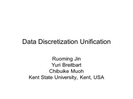 Data Discretization Unification Ruoming Jin Yuri Breitbart Chibuike Muoh Kent State University, Kent, USA.