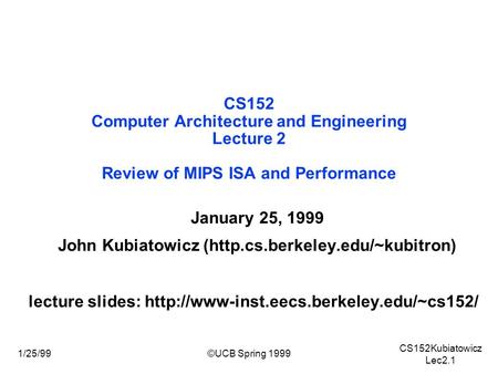 CS152Kubiatowicz Lec2.1 1/25/99©UCB Spring 1999 January 25, 1999 John Kubiatowicz (http.cs.berkeley.edu/~kubitron) lecture slides: