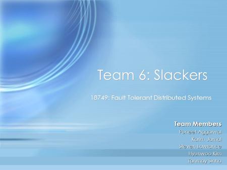 Team 6: Slackers 18749: Fault Tolerant Distributed Systems Team Members Puneet Aggarwal Karim Jamal Steven Lawrance Hyunwoo Kim Tanmay Sinha.