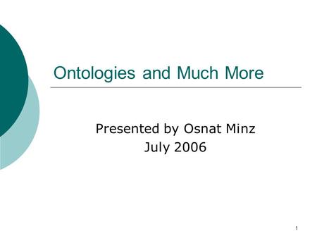 1 Ontologies and Much More Presented by Osnat Minz July 2006.