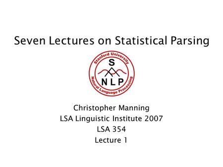 Seven Lectures on Statistical Parsing Christopher Manning LSA Linguistic Institute 2007 LSA 354 Lecture 1.