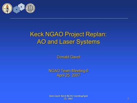 Don Gavel: Keck NGAO meeting April 25, 2007 1 Keck NGAO Project Replan: AO and Laser Systems Donald Gavel NGAO Team Meeting 6 April 25, 2007.