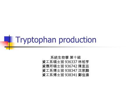 Tryptophan production 系統生物學 第十組 資工系碩士班 936337 林柏亨 資應所碩士班 936742 陳昱廷 資工系博士班 938347 沈家麟 資工系博士班 938341 鄭佳揚.