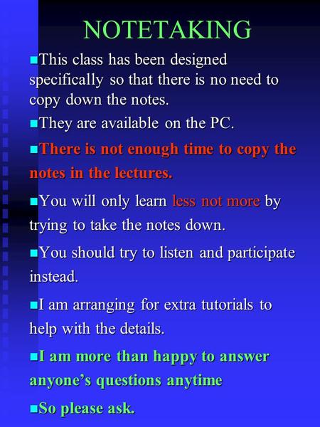 NOTETAKING n This class has been designed specifically so that there is no need to copy down the notes. n They are available on the PC. n There is not.