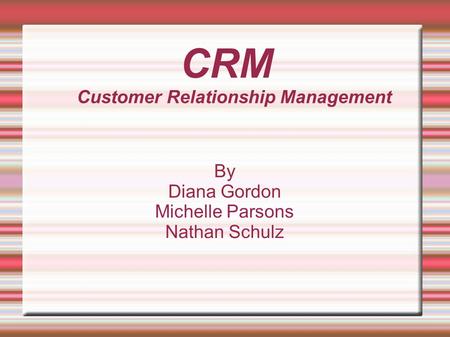 CRM Customer Relationship Management By Diana Gordon Michelle Parsons Nathan Schulz.