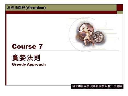 演算法課程 (Algorithms) 國立聯合大學 資訊管理學系 陳士杰老師 Course 7 貪婪法則 Greedy Approach.