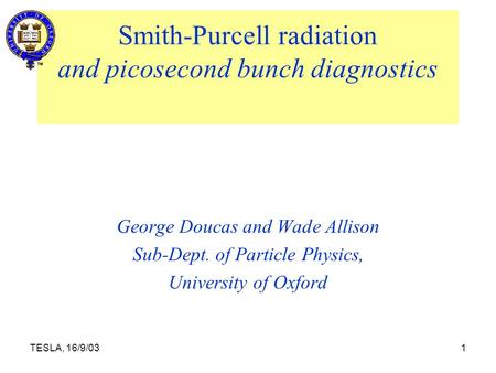 TESLA, 16/9/031 Smith-Purcell radiation and picosecond bunch diagnostics George Doucas and Wade Allison Sub-Dept. of Particle Physics, University of Oxford.