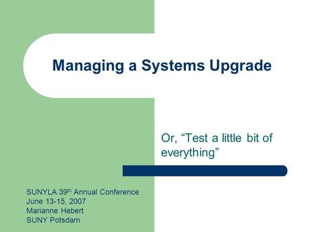 Managing a Systems Upgrade Or, “Test a little bit of everything” SUNYLA 39 th Annual Conference June 13-15, 2007 Marianne Hebert SUNY Potsdam.