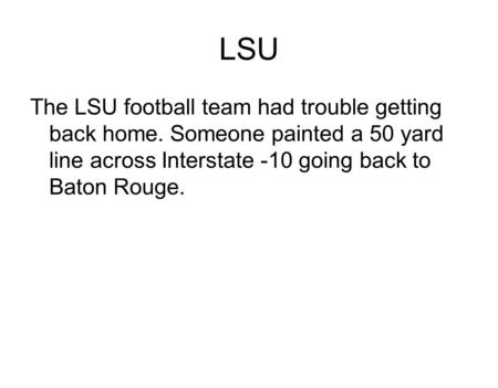 LSU The LSU football team had trouble getting back home. Someone painted a 50 yard line across Interstate -10 going back to Baton Rouge.