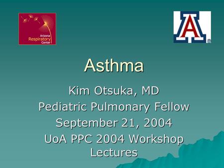 Asthma Kim Otsuka, MD Pediatric Pulmonary Fellow September 21, 2004 UoA PPC 2004 Workshop Lectures.