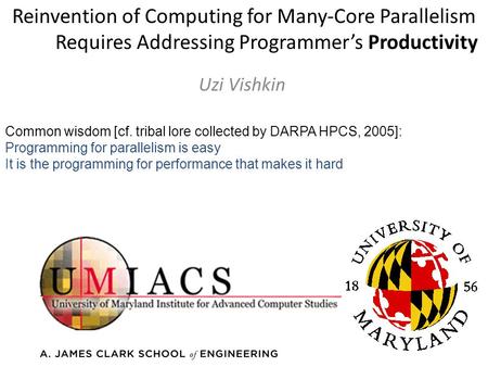 Reinvention of Computing for Many-Core Parallelism Requires Addressing Programmer’s Productivity Uzi Vishkin Common wisdom [cf. tribal lore collected by.