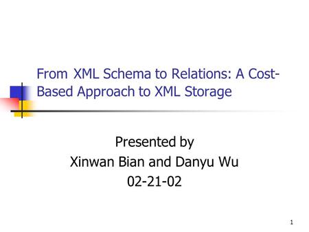 1 From XML Schema to Relations: A Cost- Based Approach to XML Storage Presented by Xinwan Bian and Danyu Wu 02-21-02.