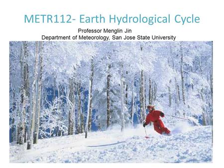 METR112- Earth Hydrological Cycle Professor Menglin Jin Department of Meteorology, San Jose State University.