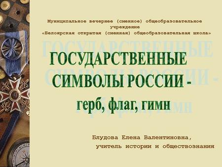 Муниципальное вечернее (сменное) общеобразовательное учреждение «Белоярская открытая (сменная) общеобразовательная школа» Блудова Елена Валентиновна, учитель.