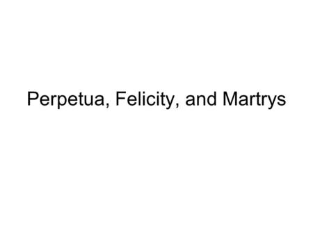 Perpetua, Felicity, and Martrys. Martyrs Sporadic (not constant!) persecutions of Christians –Suspected persons asked to offer a sacrifice to the emperor.