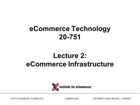 20-751 ECOMMERCE TECHNOLOGY SUMMER 2002 COPYRIGHT © 2002 MICHAEL I. SHAMOS eCommerce Technology 20-751 Lecture 2: eCommerce Infrastructure.