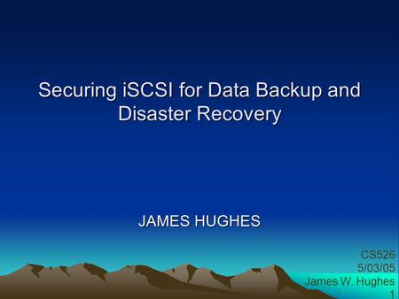 Securing iSCSI for Data Backup and Disaster Recovery JAMES HUGHES CS526 5/03/05 James W. Hughes 1.