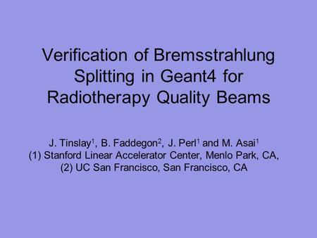 J. Tinslay 1, B. Faddegon 2, J. Perl 1 and M. Asai 1 (1) Stanford Linear Accelerator Center, Menlo Park, CA, (2) UC San Francisco, San Francisco, CA Verification.