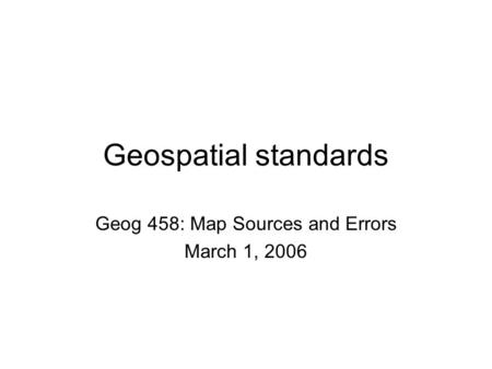 Geospatial standards Geog 458: Map Sources and Errors March 1, 2006.