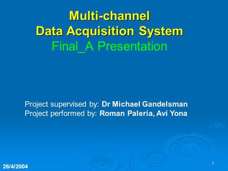 1 Project supervised by: Dr Michael Gandelsman Project performed by: Roman Paleria, Avi Yona 26/4/2004 Multi-channel Data Acquisition System Final_A Presentation.