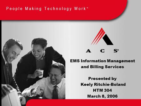 People Making Technology Work ™ EMS Information Management and Billing Services Presented by Keely Ritchie-Boland HTM 304 March 8, 2006 P e o p l e M a.