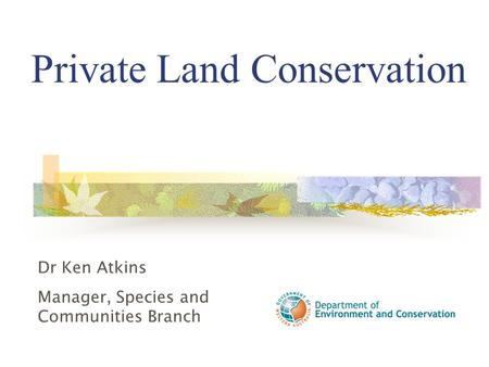 Private Land Conservation Dr Ken Atkins Manager, Species and Communities Branch.