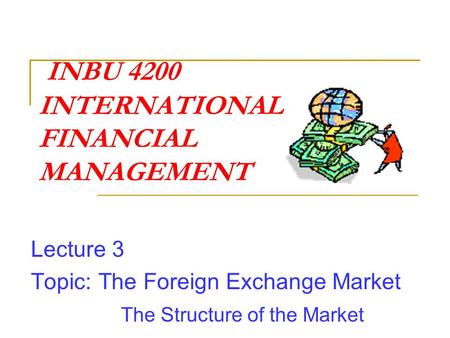 INBU 4200 INTERNATIONAL FINANCIAL MANAGEMENT Lecture 3 Topic: The Foreign Exchange Market The Structure of the Market.