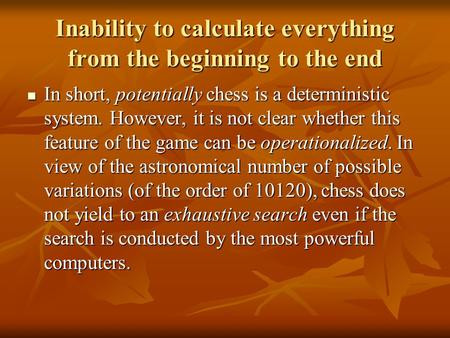 Inability to calculate everything from the beginning to the end In short, potentially chess is a deterministic system. However, it is not clear whether.