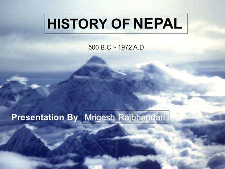 HISTORY OF NEPAL Mrigesh Rajbhandari 500 B.C ~ 1972 A.D Presentation By.