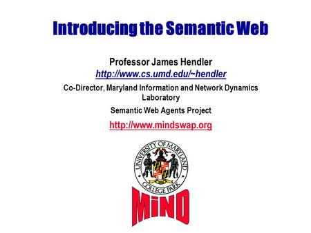 Introducing the Semantic Web Professor James Hendler  Co-Director, Maryland Information and Network Dynamics Laboratory Semantic.