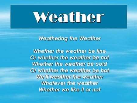 Weather Weathering the Weather Whether the weather be fine Or whether the weather be not Whether the weather be cold Or whether the weather be hot We’ll.