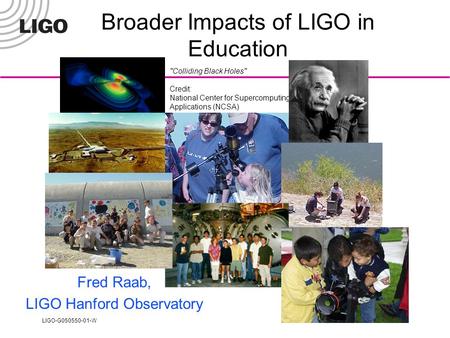 LIGO-G050550-01-W Colliding Black Holes Credit: National Center for Supercomputing Applications (NCSA) Broader Impacts of LIGO in Education Fred Raab,