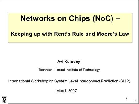 1 1 Networks on Chips (NoC) – Keeping up with Rent’s Rule and Moore’s Law Avi Kolodny Technion – Israel Institute of Technology International Workshop.