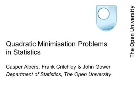 Quadratic Minimisation Problems in Statistics Casper Albers, Frank Critchley & John Gower Department of Statistics, The Open University.