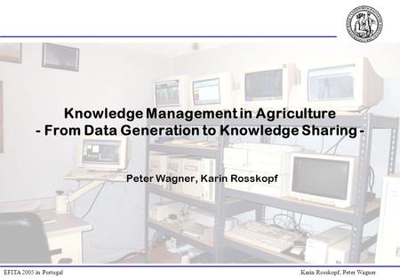 EFITA 2005 in Portugal Karin Rosskopf, Peter Wagner Knowledge Management in Agriculture - From Data Generation to Knowledge Sharing - Peter Wagner, Karin.