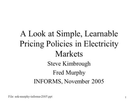 1 A Look at Simple, Learnable Pricing Policies in Electricity Markets Steve Kimbrough Fred Murphy INFORMS, November 2005 File: sok-murphy-informs-2005.ppt.