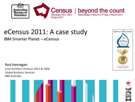 ECensus 2011: A case study IBM Smarter Planet – eCensus Rod Hennegan Lead Architect eCensus 2011 & 2006 Global Business Services IBM Australia eCensus.