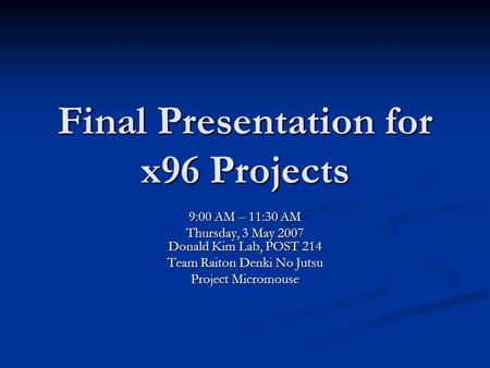 Final Presentation for x96 Projects 9:00 AM – 11:30 AM Thursday, 3 May 2007 Donald Kim Lab, POST 214 Team Raiton Denki No Jutsu Project Micromouse.