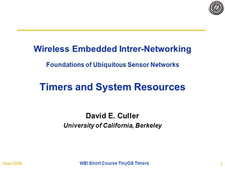 June 2008 WEI Short Course TinyOS Timers 1 Wireless Embedded Intrer-Networking Foundations of Ubiquitous Sensor Networks Timers and System Resources David.