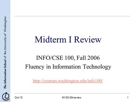 The Information School of the University of Washington Oct 13fit100-09-review1 Midterm I Review INFO/CSE 100, Fall 2006 Fluency in Information Technology.