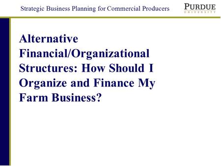 Strategic Business Planning for Commercial Producers Alternative Financial/Organizational Structures: How Should I Organize and Finance My Farm Business?