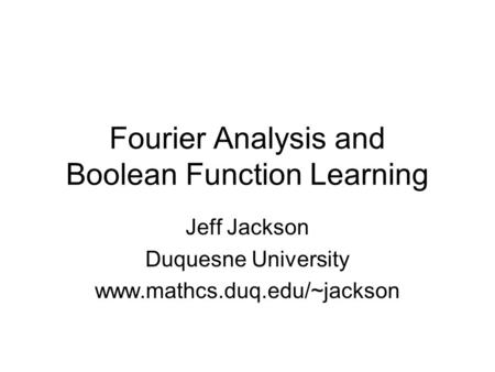 Fourier Analysis and Boolean Function Learning Jeff Jackson Duquesne University www.mathcs.duq.edu/~jackson.