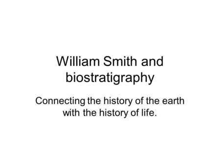 William Smith and biostratigraphy Connecting the history of the earth with the history of life.