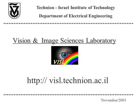 Vision & Image Sciences Laboratory Technion - Israel Institute of Technology Department of Electrical Engineering November 2003  visl.technion.ac.il.