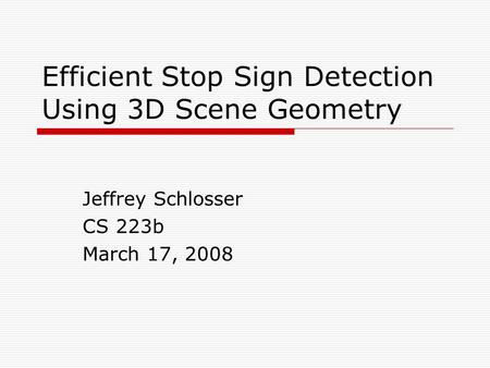 Efficient Stop Sign Detection Using 3D Scene Geometry Jeffrey Schlosser CS 223b March 17, 2008.