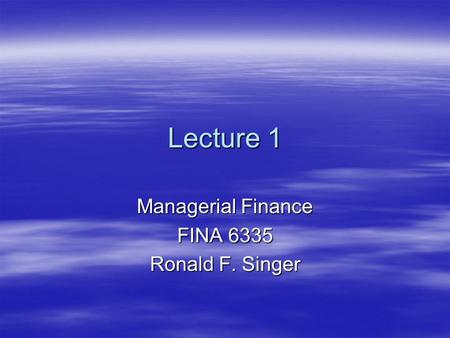 Lecture 1 Managerial Finance FINA 6335 Ronald F. Singer.