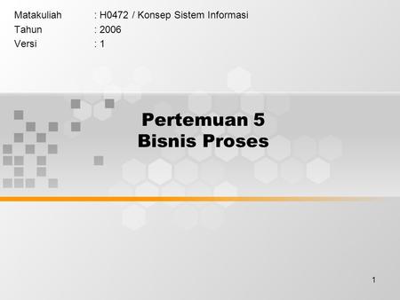 1 Pertemuan 5 Bisnis Proses Matakuliah: H0472 / Konsep Sistem Informasi Tahun: 2006 Versi: 1.