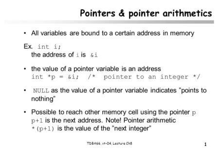 1 TDBA66, vt-04, Lecture Ch8 Pointers & pointer arithmetics All variables are bound to a certain address in memory Ex. int i; the address of i is &i the.